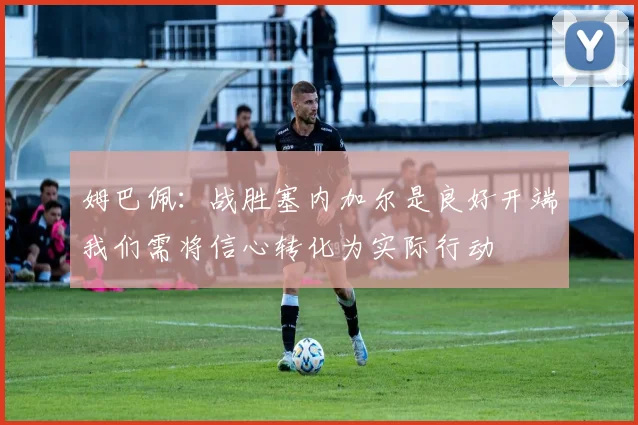 姆巴佩：战胜塞内加尔是良好开端我们需将信心转化为实际行动