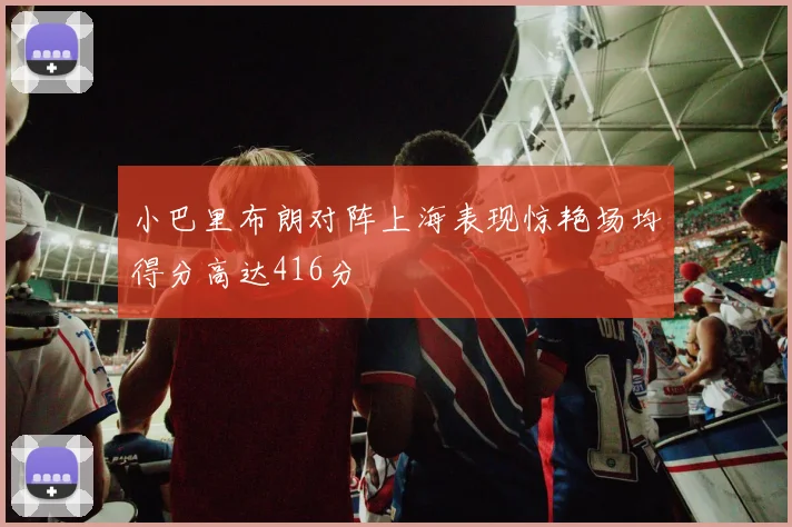 小巴里布朗对阵上海表现惊艳场均得分高达416分