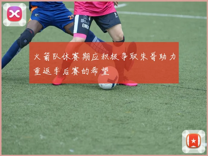 火箭队休赛期应积极争取朱哥助力重返季后赛的希望