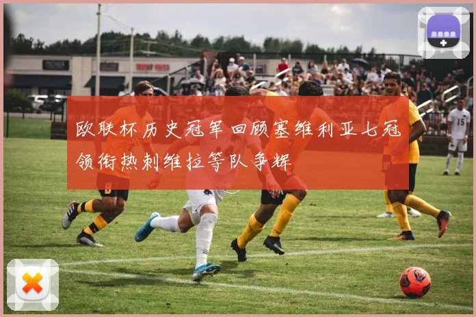 欧联杯历史冠军回顾塞维利亚七冠领衔热刺维拉等队争辉