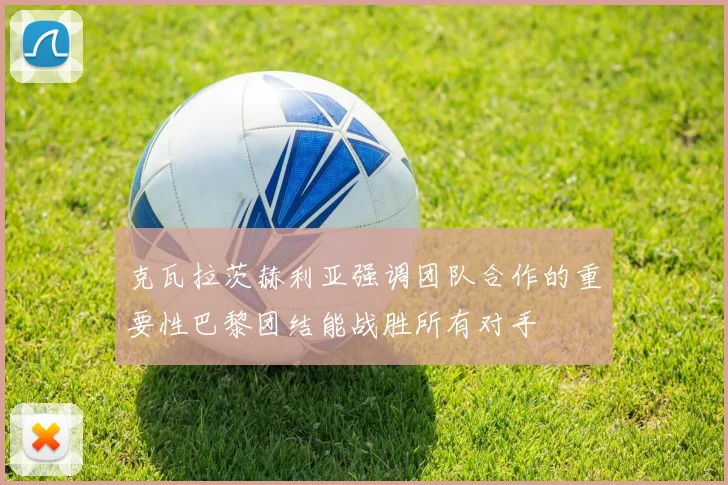 克瓦拉茨赫利亚强调团队合作的重要性巴黎团结能战胜所有对手
