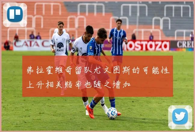 弗拉霍维奇留队尤文图斯的可能性上升相关赔率也随之增加