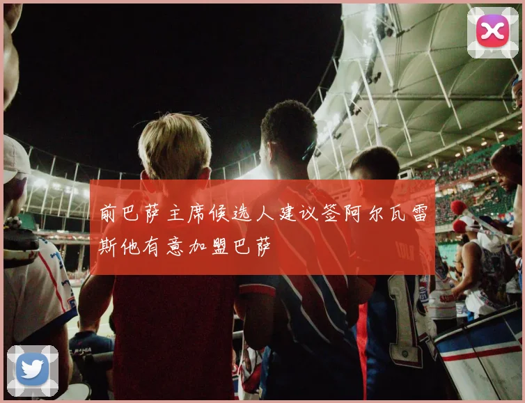 前巴萨主席候选人建议签阿尔瓦雷斯他有意加盟巴萨