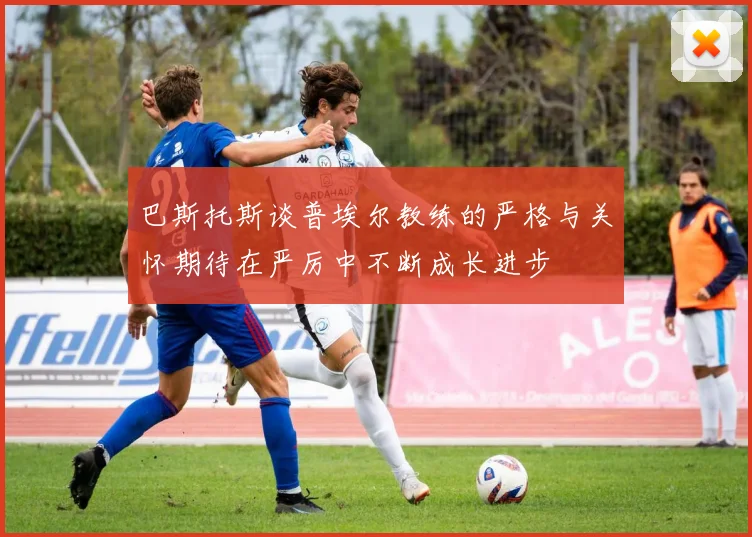 巴斯托斯谈普埃尔教练的严格与关怀期待在严厉中不断成长进步