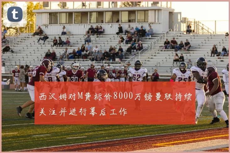 西汉姆对M费标价8000万镑曼联持续关注并进行幕后工作