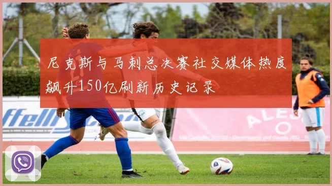 尼克斯与马刺总决赛社交媒体热度飙升150亿刷新历史记录