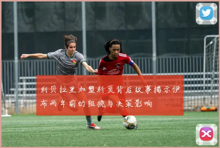 利贝拉里加盟科莫背后故事揭示伊布两年前的阻挠与决策影响