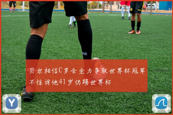 贝尔相信C罗会全力争取世界杯冠军不惊讶他41岁仍踢世界杯