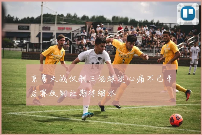 京粤大战仅剩三场球迷心痛不已季后赛改制让期待缩水