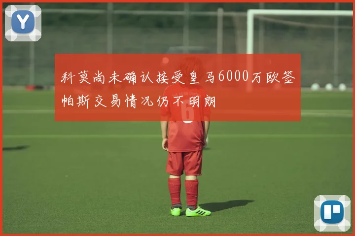 科莫尚未确认接受皇马6000万欧签帕斯交易情况仍不明朗