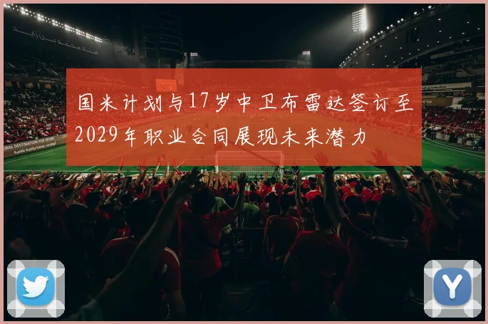 国米计划与17岁中卫布雷达签订至2029年职业合同展现未来潜力