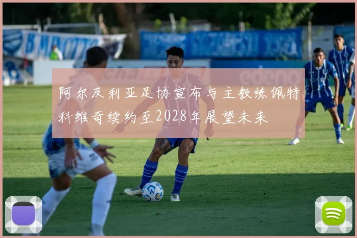 阿尔及利亚足协宣布与主教练佩特科维奇续约至2028年展望未来