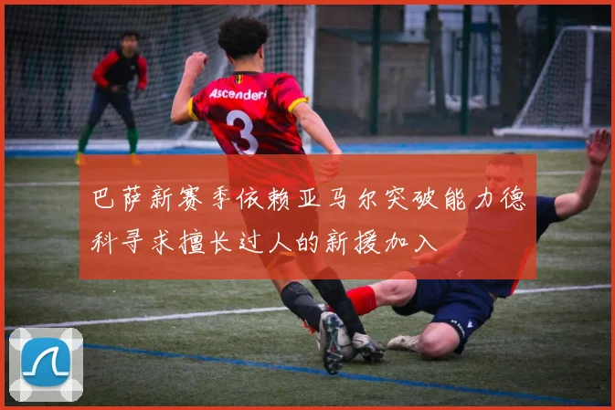 巴萨新赛季依赖亚马尔突破能力德科寻求擅长过人的新援加入