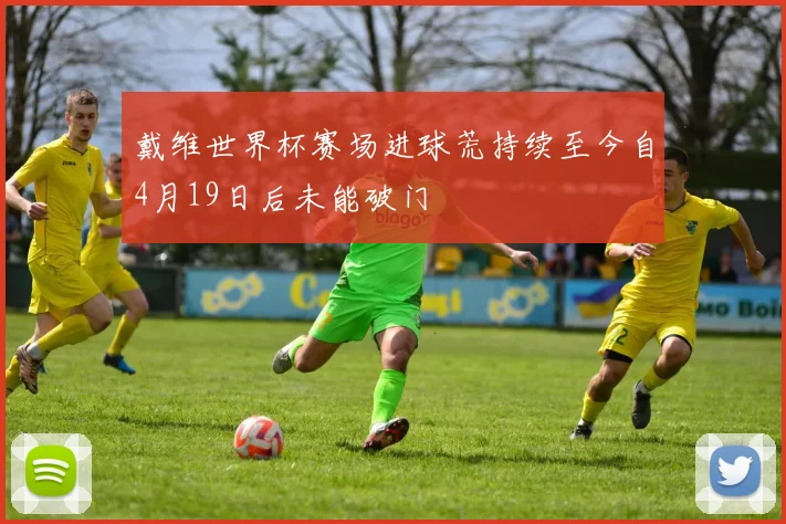 戴维世界杯赛场进球荒持续至今自4月19日后未能破门