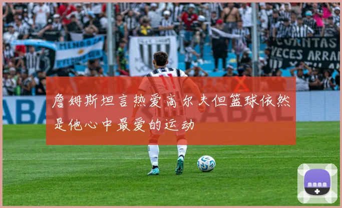 詹姆斯坦言热爱高尔夫但篮球依然是他心中最爱的运动